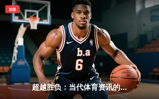 超越胜负：当代体育资讯的深度解析与人文思考
