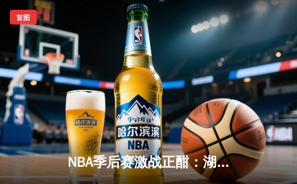 NBA季后赛激战正酣：湖人加时险胜勇士，詹姆斯关键三分锁定胜局