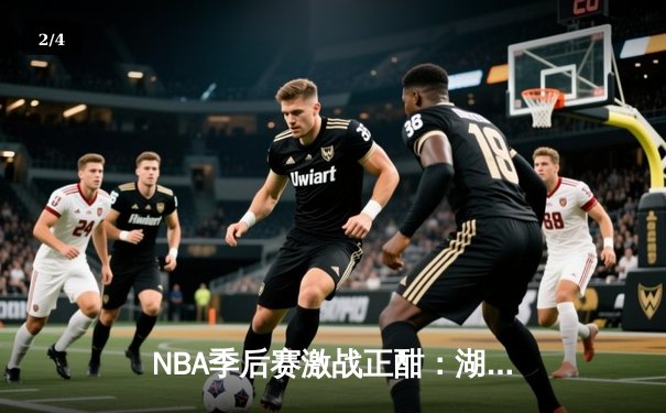 NBA季后赛激战正酣：湖人加时险胜勇士，詹姆斯关键三分锁定胜局 - 2