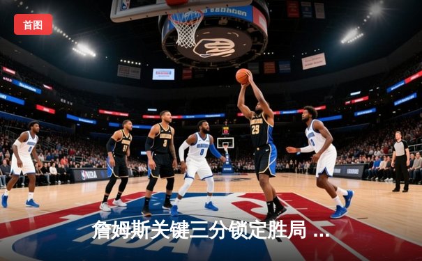 詹姆斯关键三分锁定胜局 湖人加时险胜勇士迎三连胜