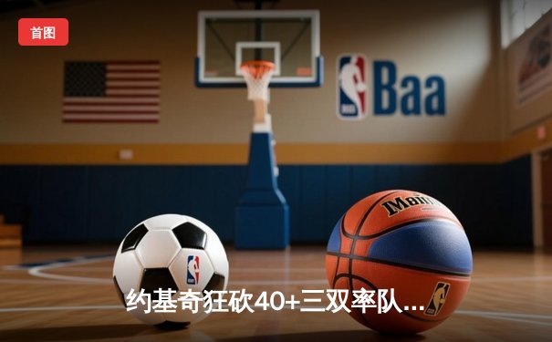 约基奇狂砍40+三双率队逆转，掘金加时险胜绿衫军登顶联盟第一